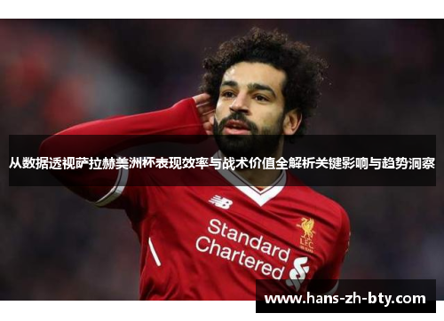 从数据透视萨拉赫美洲杯表现效率与战术价值全解析关键影响与趋势洞察 从数据透视萨拉赫美洲杯表现效率与战术价值全解析关键影响与趋势洞察