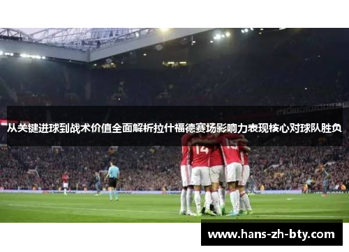 从关键进球到战术价值全面解析拉什福德赛场影响力表现核心对球队胜负 从关键进球到战术价值全面解析拉什福德赛场影响力表现核心对球队胜负
