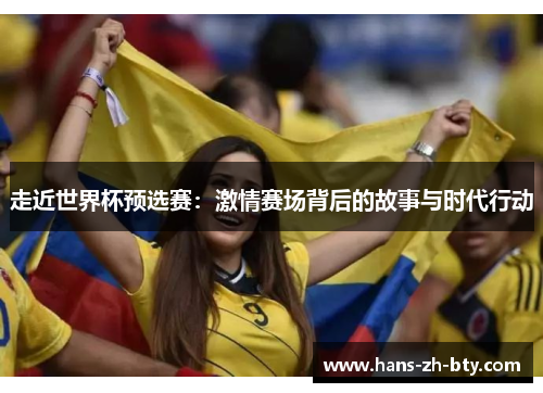 走近世界杯预选赛:激情赛场背后的故事与时代行动 走近世界杯预选赛:激情赛场背后的故事与时代行动