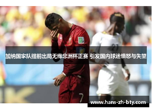 加纳国家队提前出局无缘非洲杯正赛 引发国内球迷愤怒与失望 加纳国家队提前出局无缘非洲杯正赛 引发国内球迷愤怒与失望
