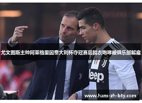 尤文图斯主帅阿莱格里因意大利杯夺冠赛后脱衣咆哮被俱乐部解雇