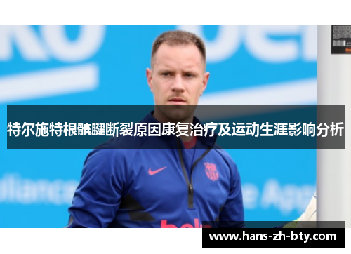 特尔施特根髌腱断裂原因康复治疗及运动生涯影响分析 特尔施特根髌腱断裂原因康复治疗及运动生涯影响分析