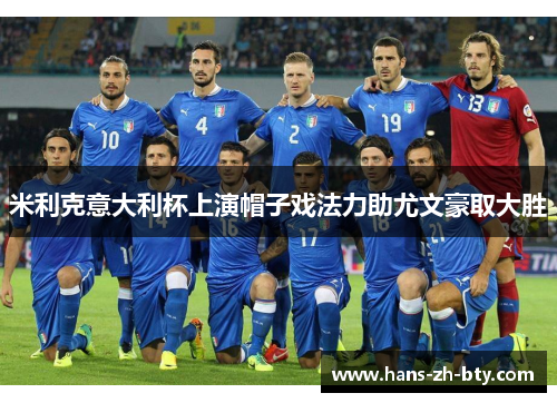米利克意大利杯上演帽子戏法力助尤文豪取大胜 米利克意大利杯上演帽子戏法力助尤文豪取大胜