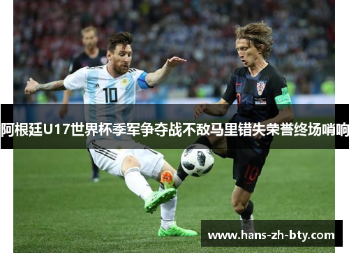 阿根廷U17世界杯季军争夺战不敌马里错失荣誉终场哨响 阿根廷U17世界杯季军争夺战不敌马里错失荣誉终场哨响